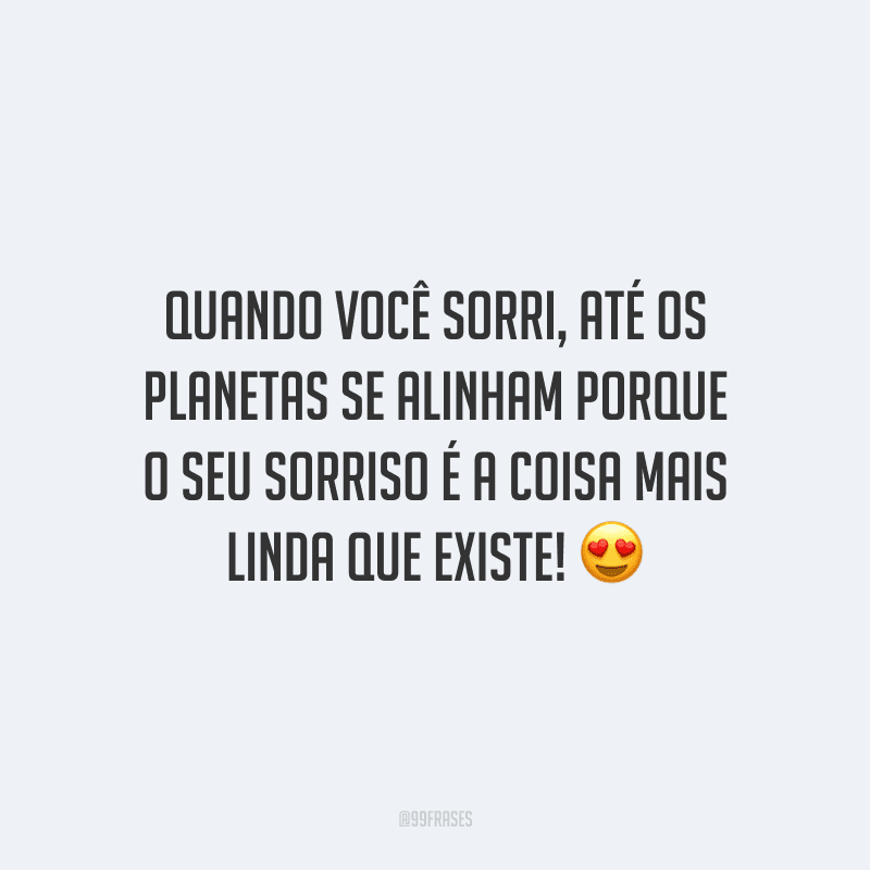Quando você sorri, até os planetas se alinham porque o seu sorriso é a coisa mais linda que existe! 