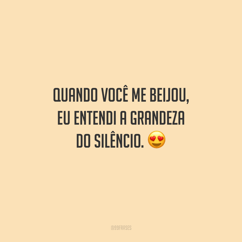 Quando você me beijou, eu entendi a grandeza do silêncio. 