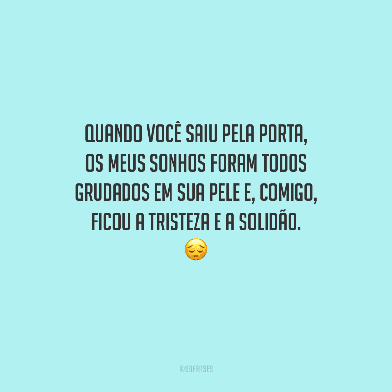 Quando você saiu pela porta, os meus sonhos foram todos grudados em sua pele e, comigo, ficou a tristeza e a solidão. 