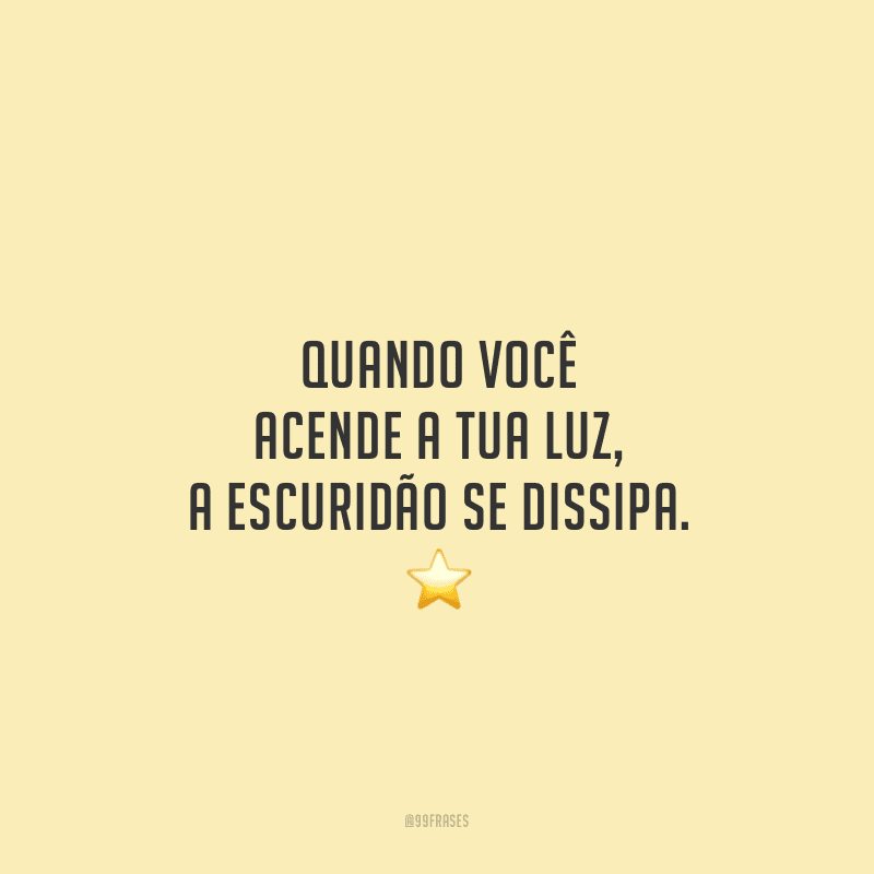 Quando você acende a tua luz, a escuridão se dissipa.