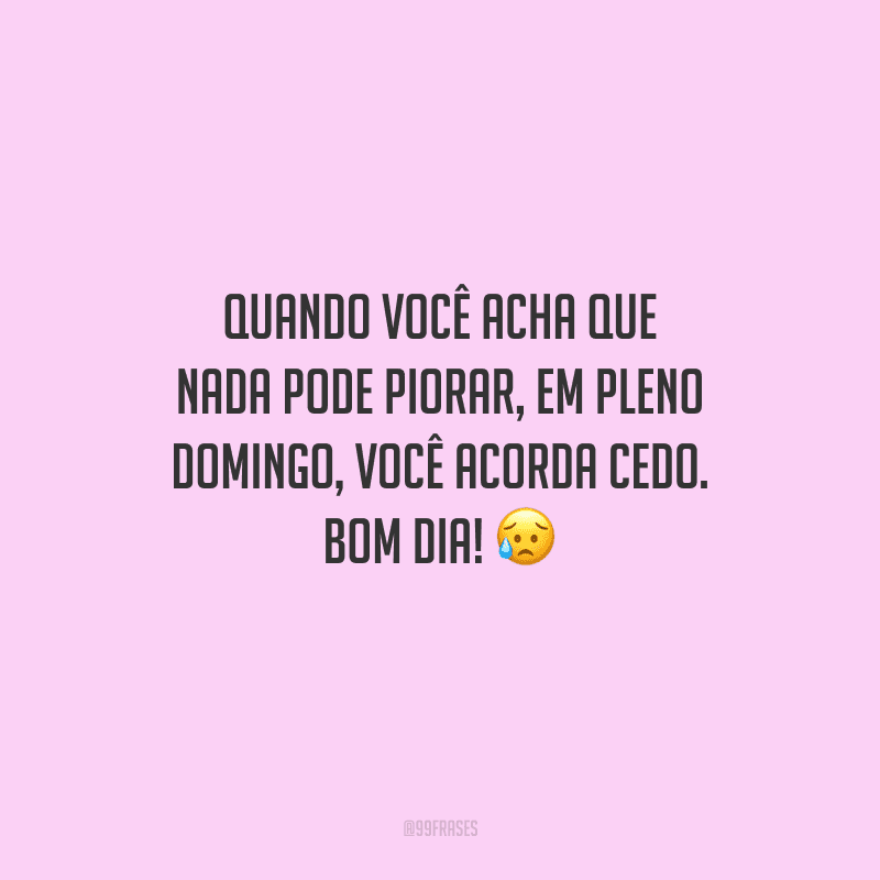 Quando você acha que nada pode piorar, em pleno domingo, você acorda cedo. Bom dia!