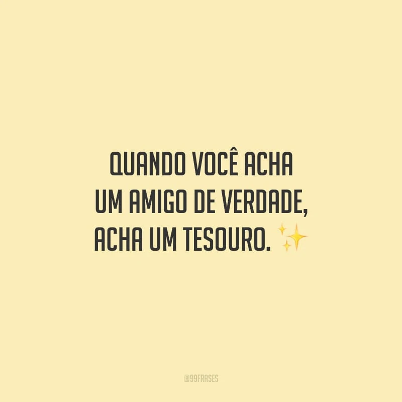 Quando você acha um amigo de verdade, acha um tesouro.