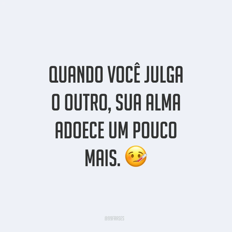Quando você julga o outro, sua alma adoece um pouco mais. ?