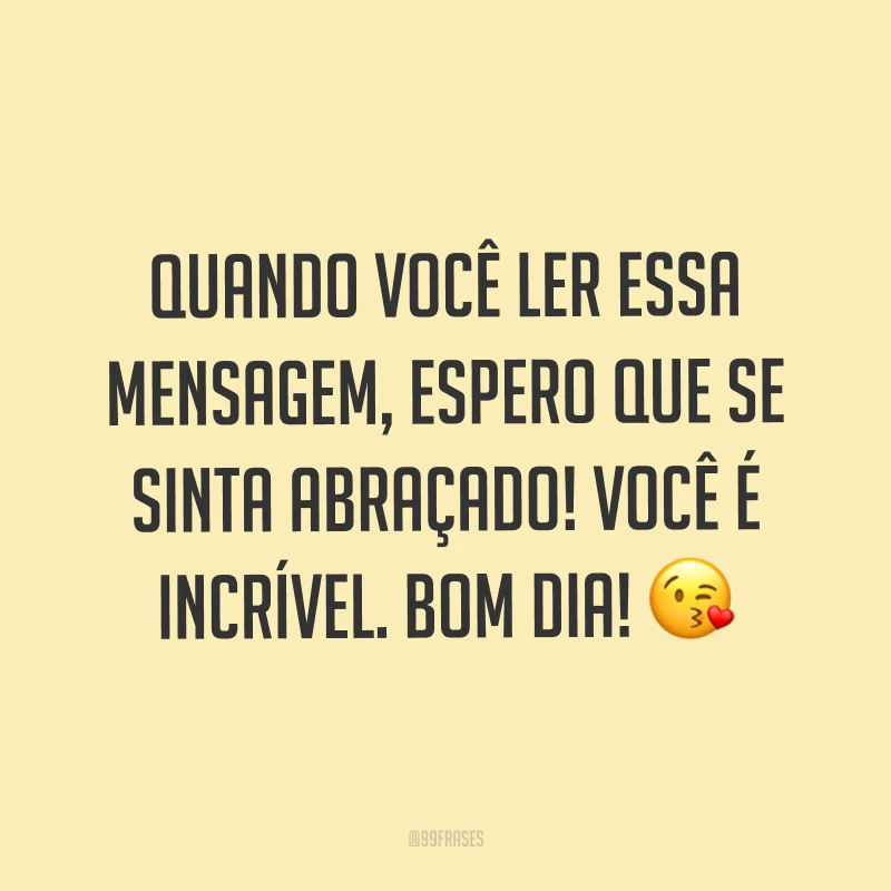 Quando você ler essa mensagem, espero que se sinta abraçado! Você é incrível. Bom dia! ?