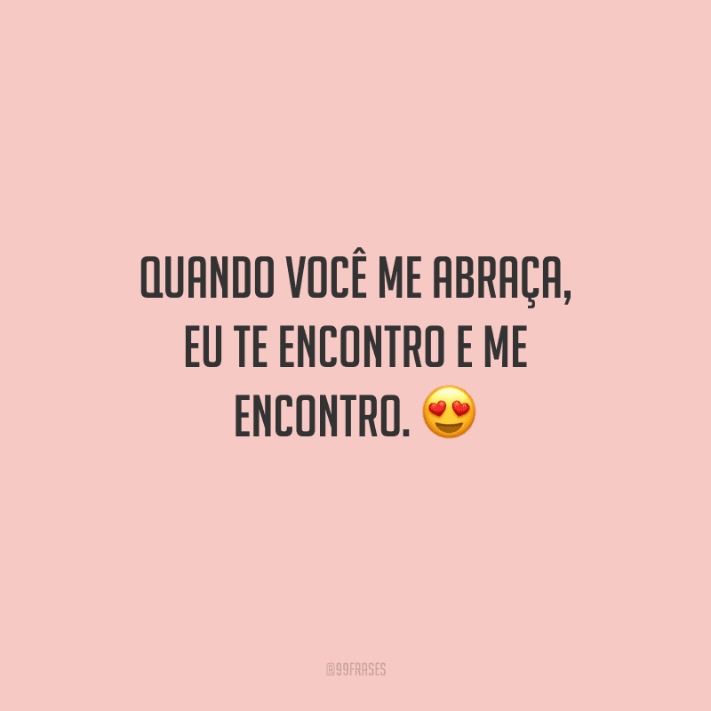Quando você me abraça, eu te encontro e me encontro. 