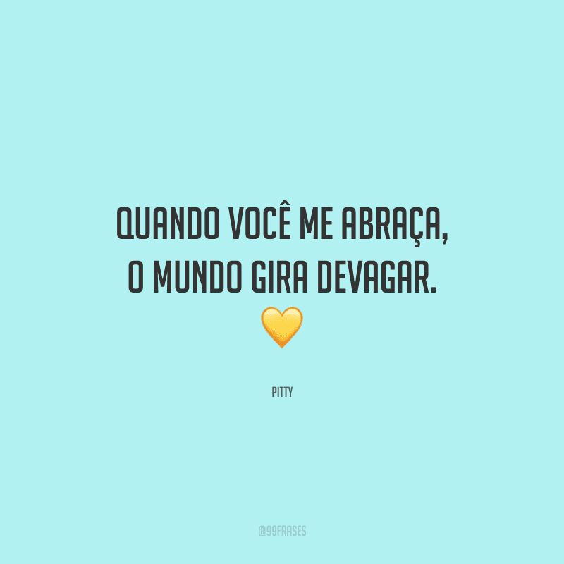 Quando você me abraça, o mundo gira devagar.