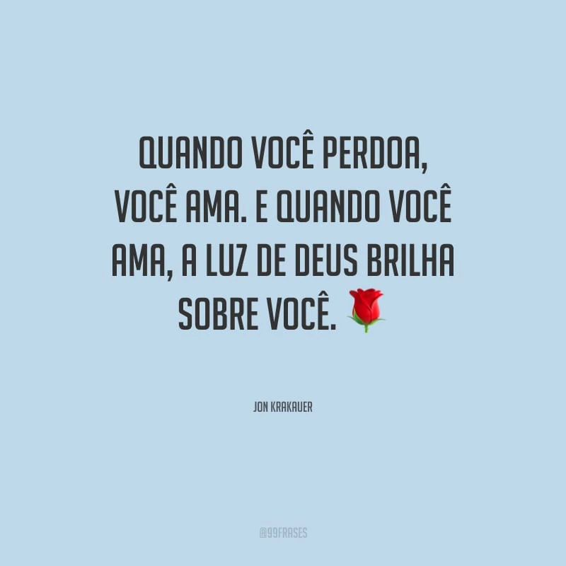 Quando você perdoa, você ama. E quando você ama, a luz de Deus brilha sobre você.