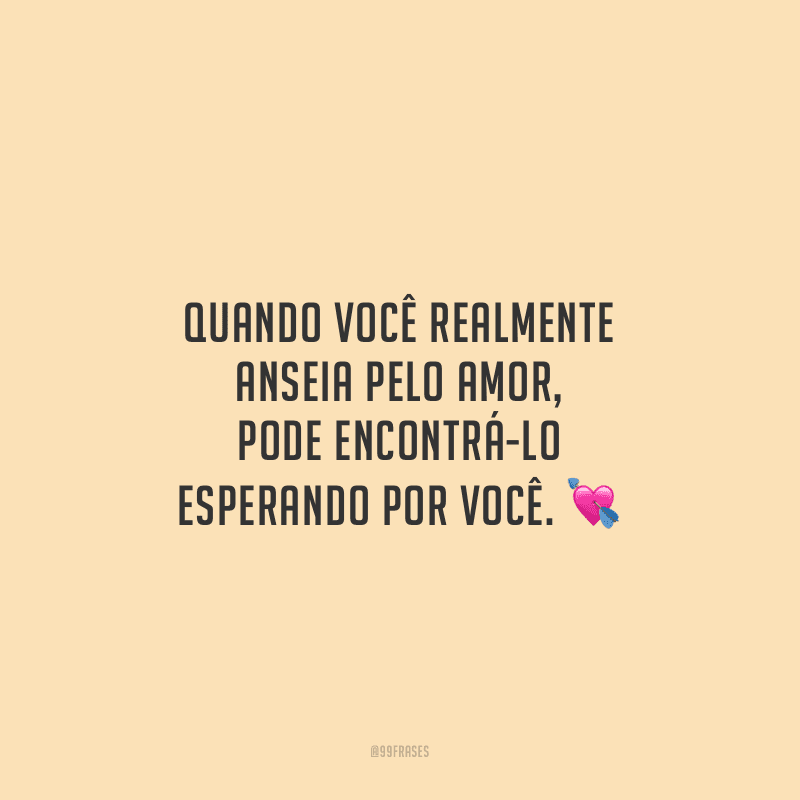 Quando você realmente anseia pelo amor, pode encontrá-lo esperando por você.