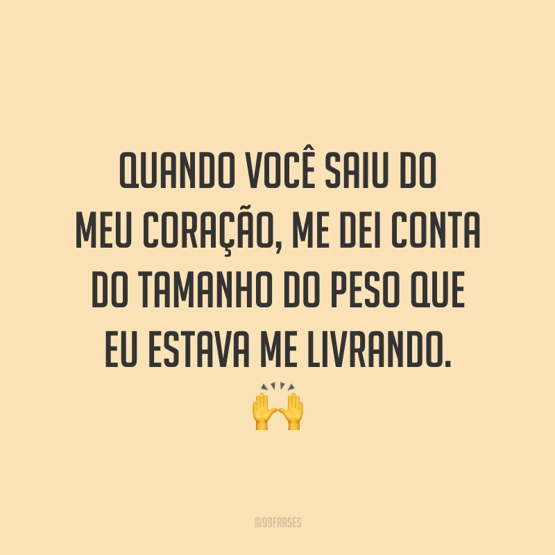 Quando você saiu do meu coração, me dei conta do tamanho do peso que eu estava me livrando. 🙌