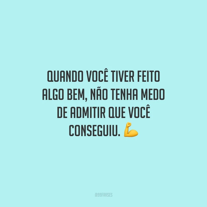 Quando você tiver feito algo bem, não tenha medo de admitir que você conseguiu.