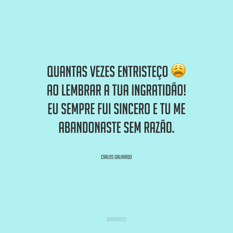 Quantas vezes entristeço ao lembrar a tua ingratidão! Eu sempre fui sincero e tu me abandonaste sem razão.