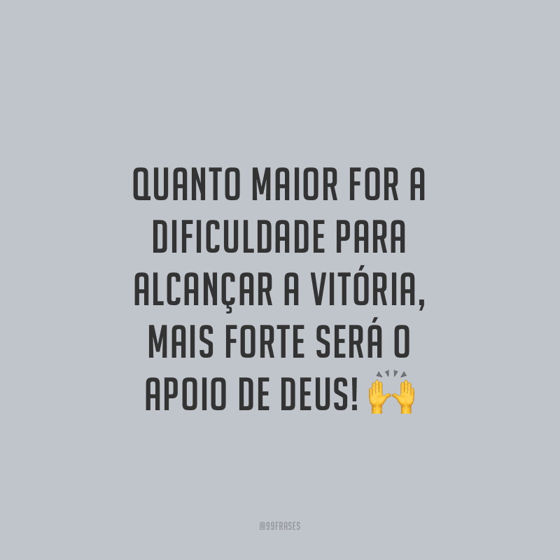Quanto maior for a dificuldade para alcançar a vitória, mais forte será o apoio de Deus!