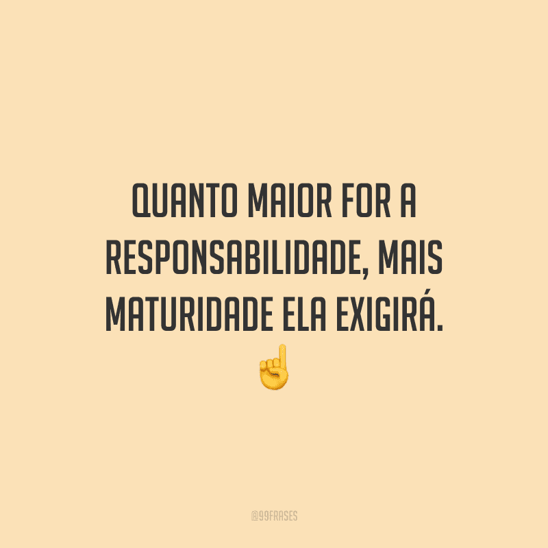 Quanto maior for a responsabilidade, mais maturidade ela exigirá.