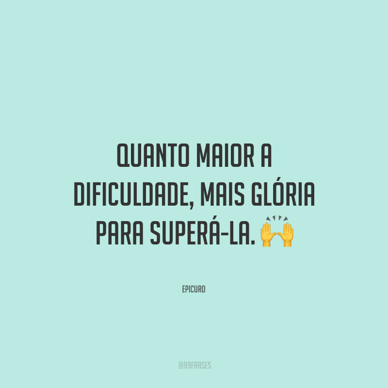 Quanto maior a dificuldade, mais glória para superá-la.