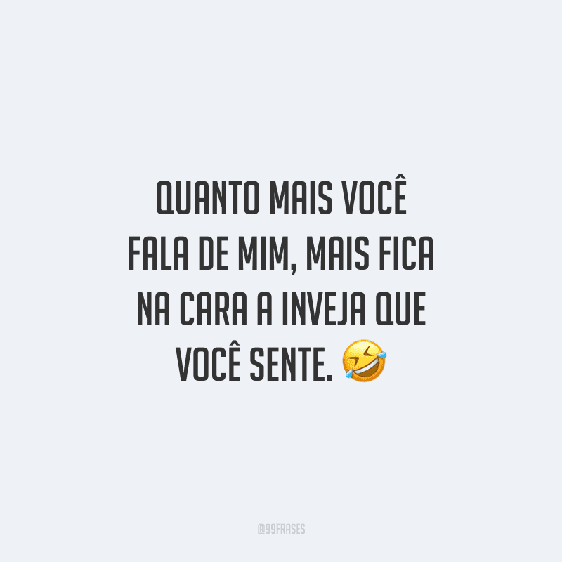 Quanto mais você fala de mim, mais fica na cara a inveja que você sente.