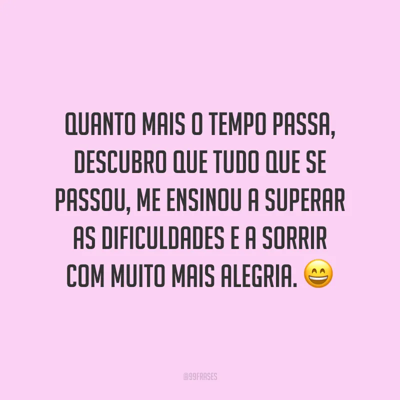 Quanto mais o tempo passa, descubro que tudo que se passou, me ensinou a superar as dificuldades e a sorrir com muito mais alegria. 😄