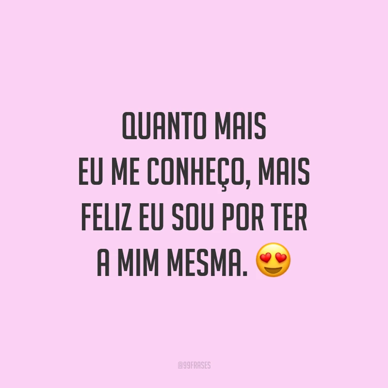 Quanto mais eu me conheço, mais feliz eu sou por ter a mim mesma.