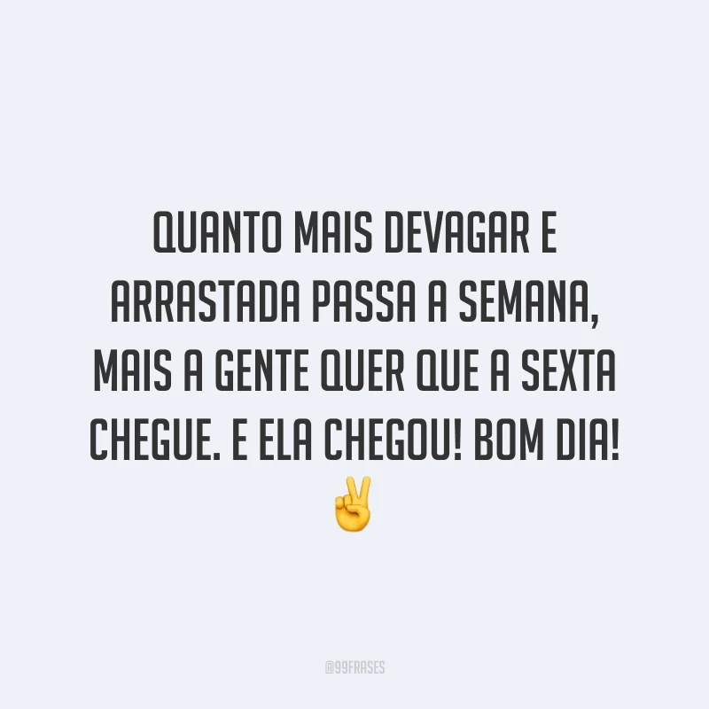 Quanto mais devagar e arrastada passa a semana, mais a gente quer que a sexta chegue. E ela chegou! Bom dia!