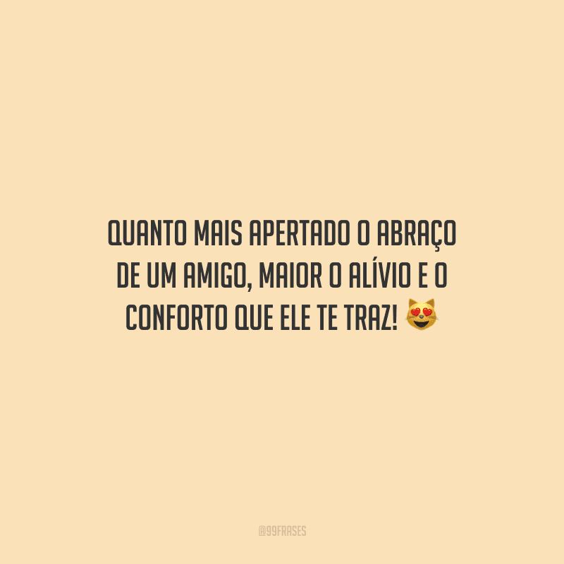 Quanto mais apertado o abraço de um amigo, maior o alívio e o conforto que ele te traz! 