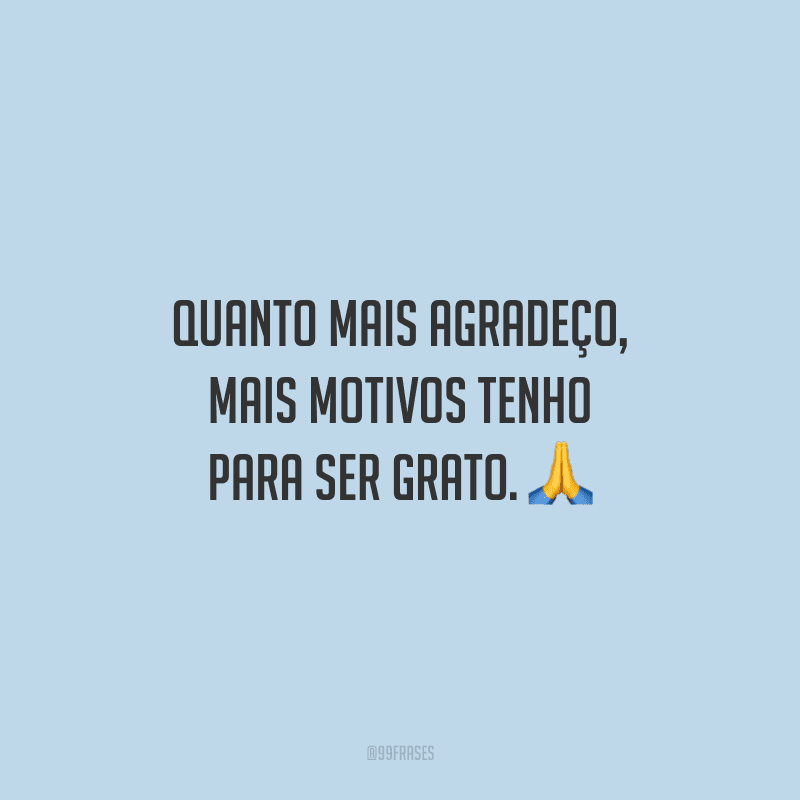Quanto mais agradeço, mais motivos tenho para ser grato.