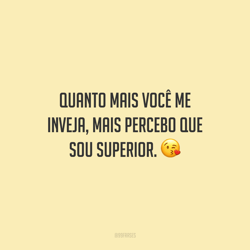 Quanto mais você me inveja, mais percebo que sou superior.