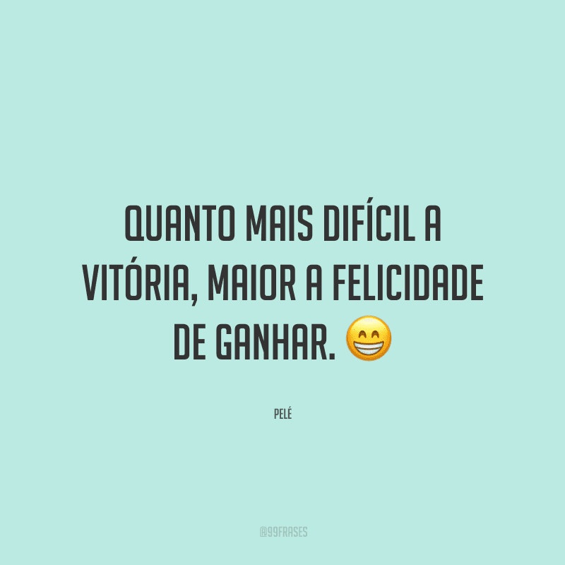 Quanto mais difícil a vitória, maior a felicidade de ganhar.