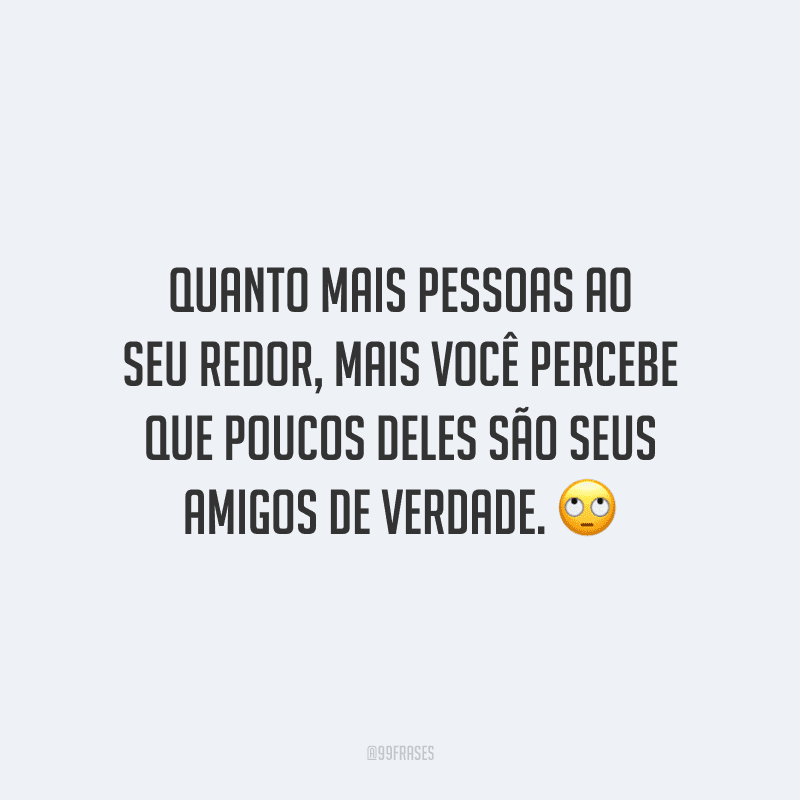 Quanto mais pessoas ao seu redor, mais você percebe que poucos deles são seus amigos de verdade. 