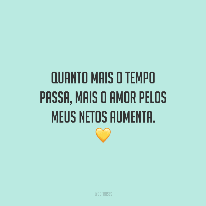 Quanto mais o tempo passa, mais o amor pelos meus netos aumenta. 