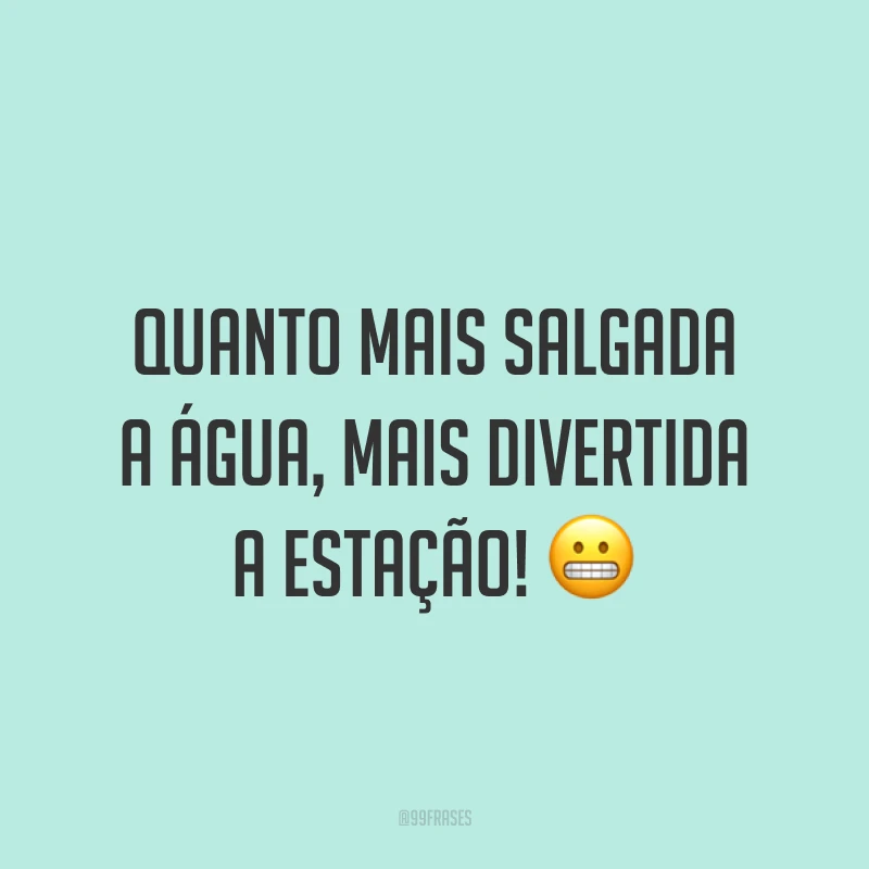Quanto mais salgada a água, mais divertida a estação! ?