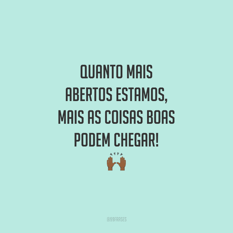 Quanto mais abertos estamos, mais as coisas boas podem chegar!
