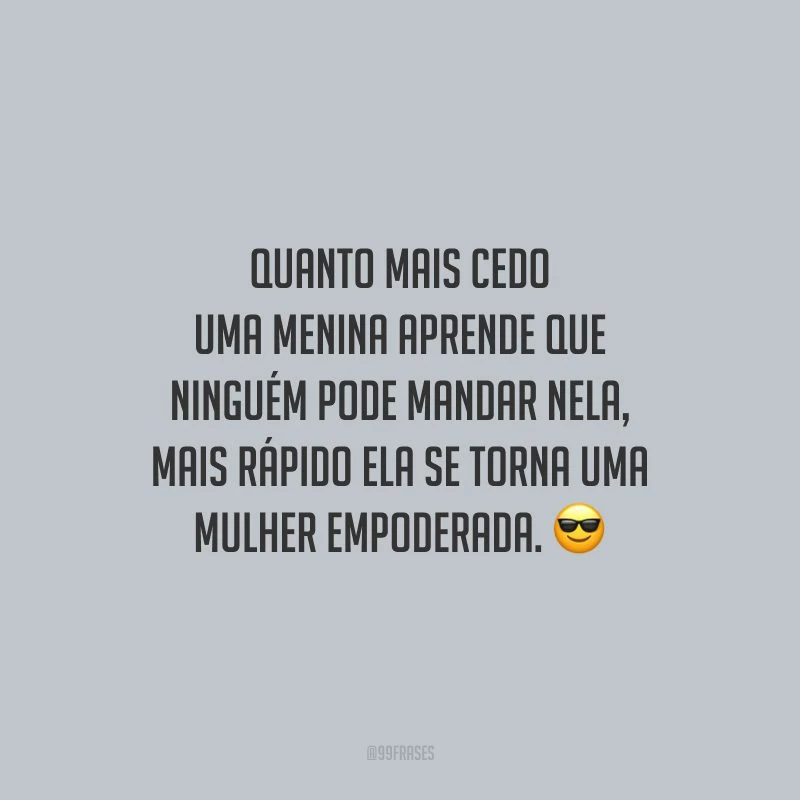 Quanto mais cedo uma menina aprende que ninguém pode mandar nela, mais rápido ela se torna uma mulher empoderada.