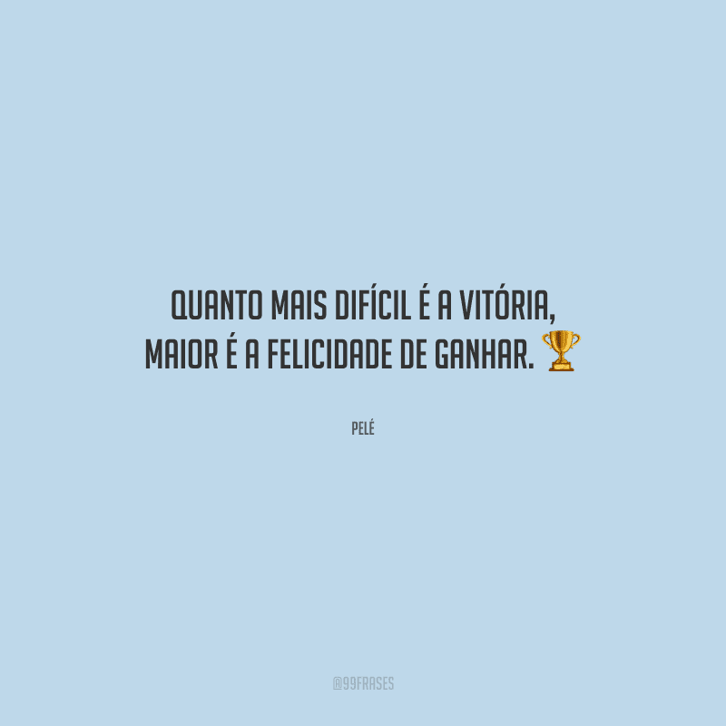 Quanto mais difícil é a vitória, maior é a felicidade de ganhar.