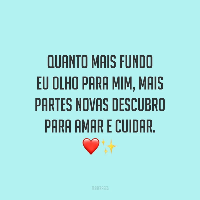 Quanto mais fundo eu olho para mim, mais partes novas descubro para amar e cuidar.