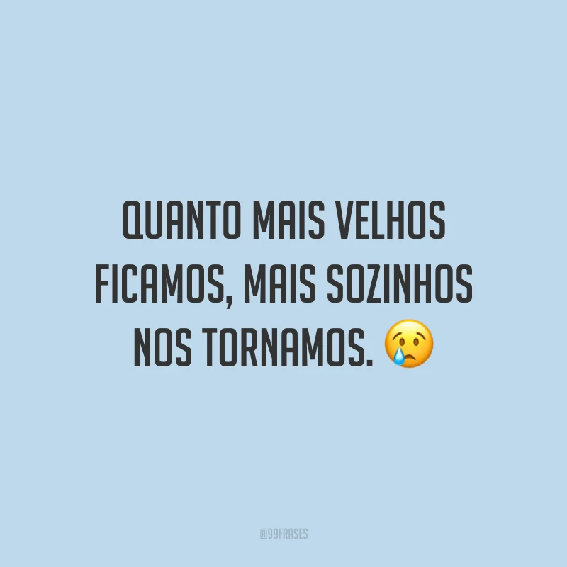 Quanto mais velhos ficamos, mais sozinhos nos tornamos. ?
