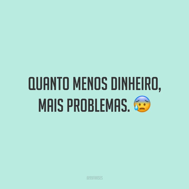 Quanto menos dinheiro, mais problemas. 😰