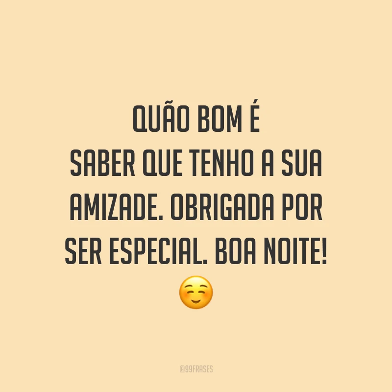 Quão bom é saber que tenho a sua amizade. Obrigada por ser especial. Boa noite! ☺️