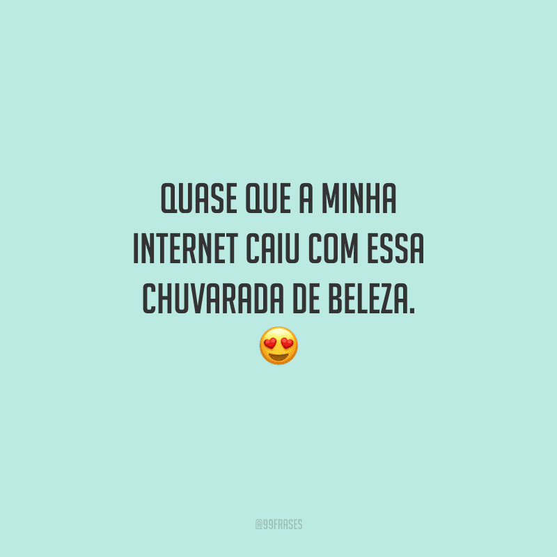 Quase que a minha internet caiu com essa chuvarada de beleza. 