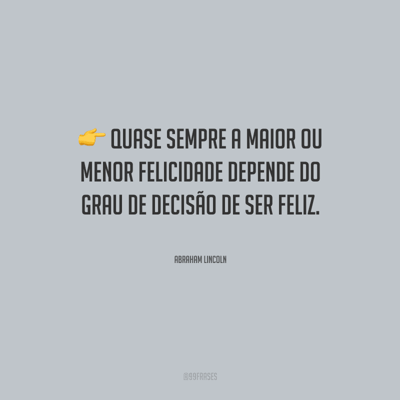 Quase sempre a maior ou menor felicidade depende do grau de decisão de ser feliz. 