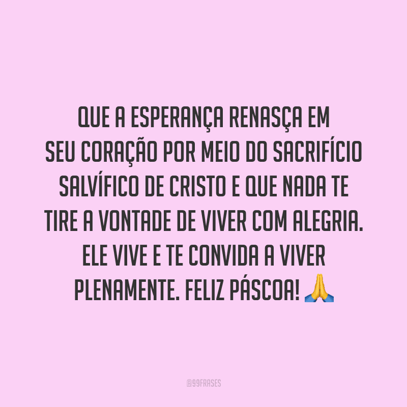 Que a esperança renasça em seu coração por meio do sacrifício salvífico de Cristo e que nada te tire a vontade de viver com alegria. Ele vive e te convida a viver plenamente. Feliz Páscoa!