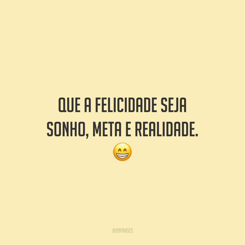 Que a felicidade seja sonho, meta e realidade. 😁