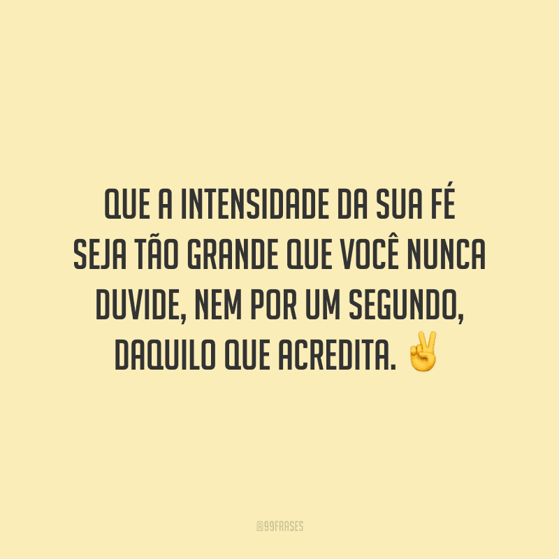 Que a intensidade da sua fé seja tão grande que você nunca duvide, nem por um segundo, daquilo que acredita.