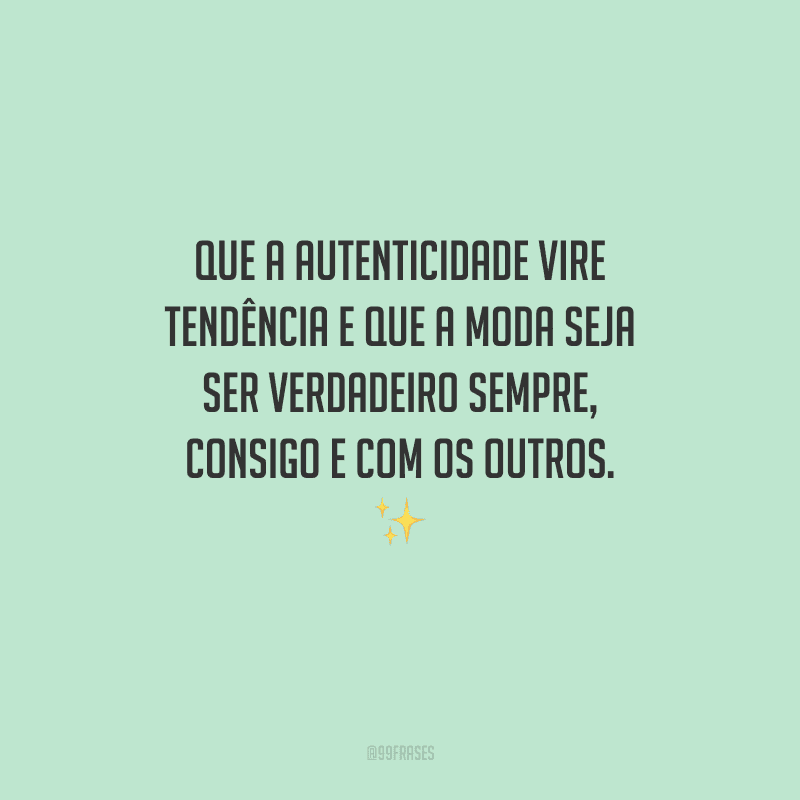 Que a autenticidade vire tendência e que a moda seja ser verdadeiro sempre, consigo e com os outros.