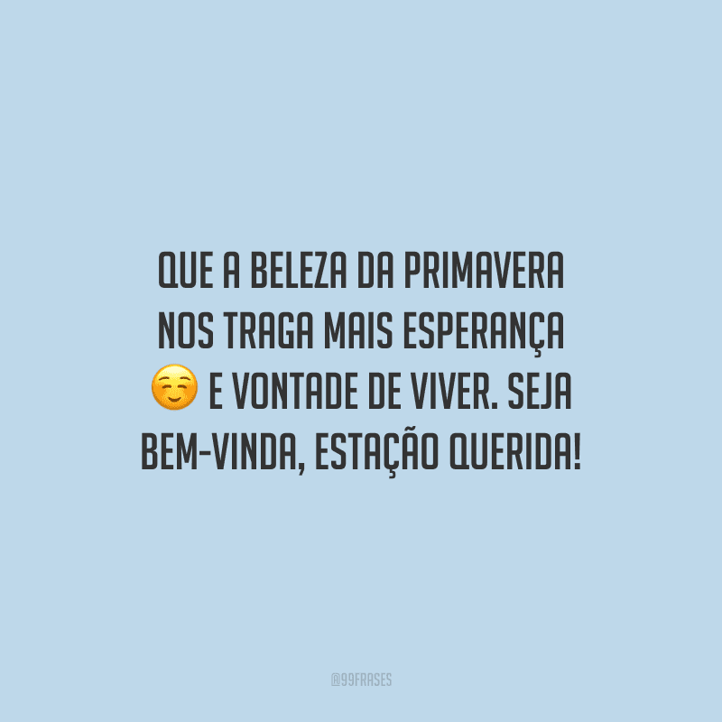 Que a beleza da primavera nos traga mais esperança e vontade de viver. Seja bem-vinda, estação querida!