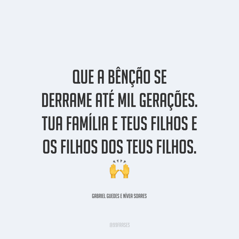 Que a bênção se derrame até mil gerações. Tua família e teus filhos e os filhos dos teus filhos.