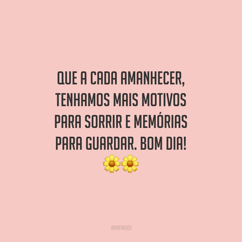 Que a cada amanhecer, tenhamos mais motivos para sorrir e memórias para guardar. Bom dia!