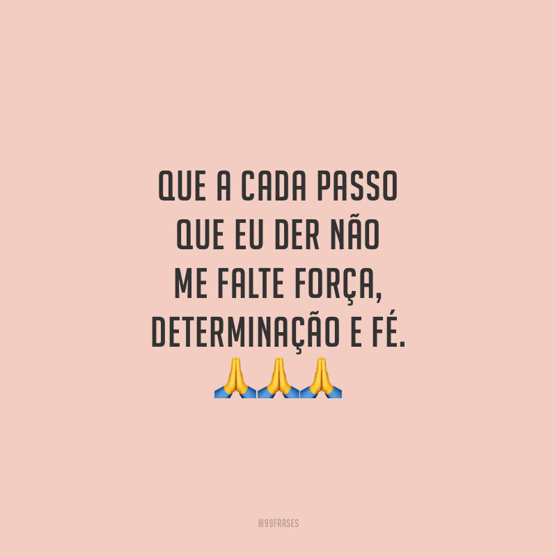 Que a cada passo que eu der não me falte força, determinação e fé.