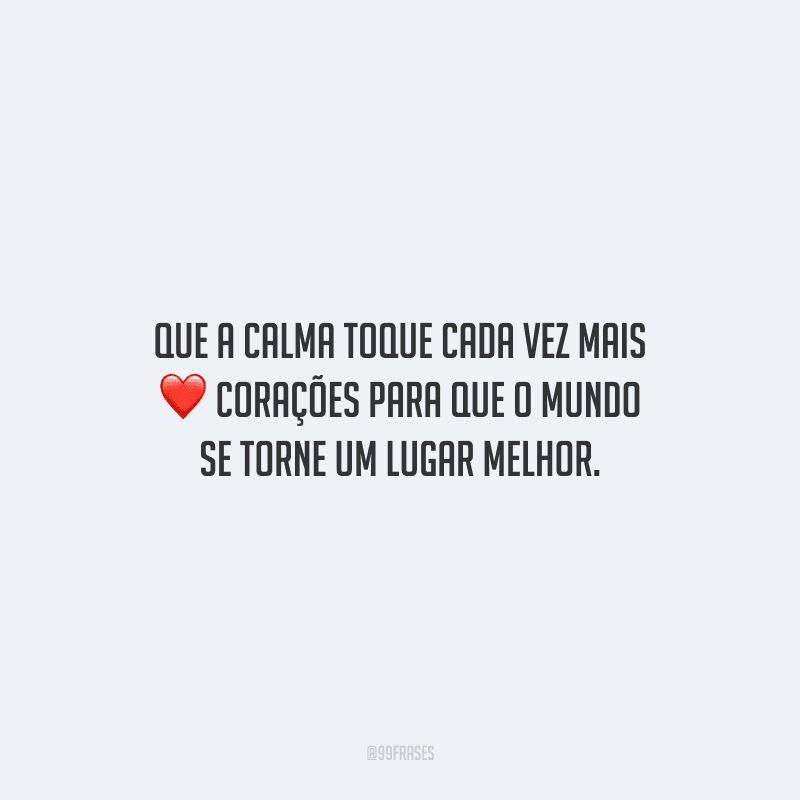 Que a calma toque cada vez mais corações para que o mundo se torne um lugar melhor.