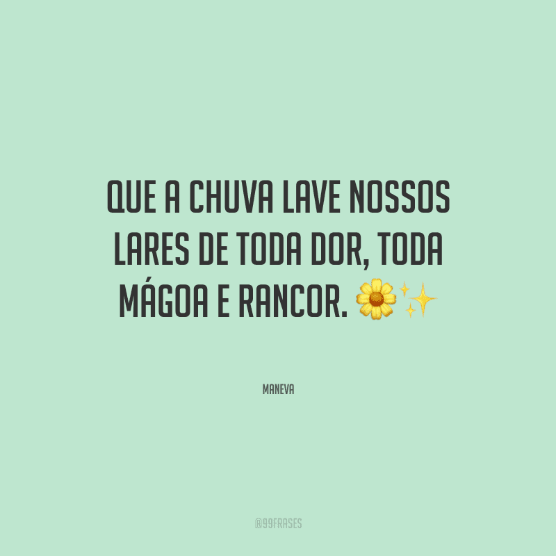 Que a chuva lave nossos lares de toda dor, toda mágoa e rancor. 