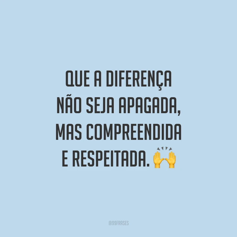 Que a diferença não seja apagada, mas compreendida e respeitada.