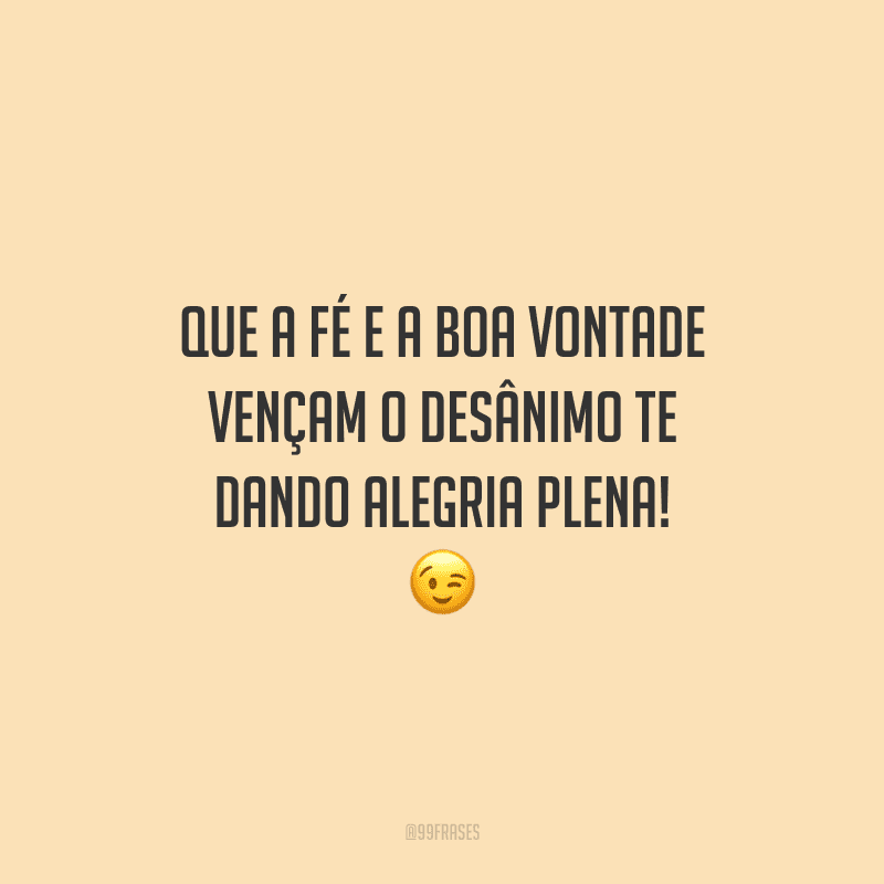 Que a fé e a boa vontade vençam o desânimo te dando alegria plena! 